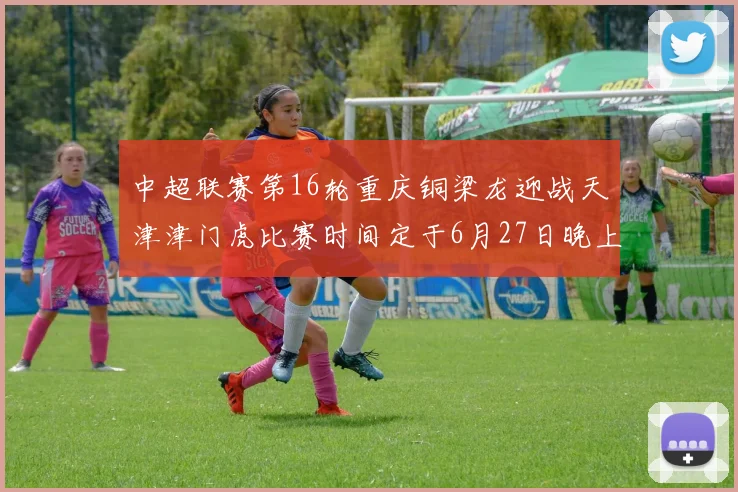 中超联赛第16轮重庆铜梁龙迎战天津津门虎比赛时间定于6月27日晚上20点