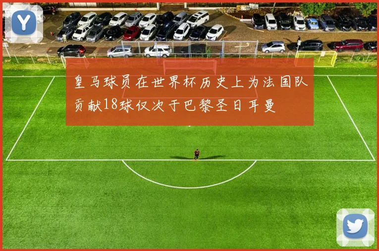 皇马球员在世界杯历史上为法国队贡献18球仅次于巴黎圣日耳曼
