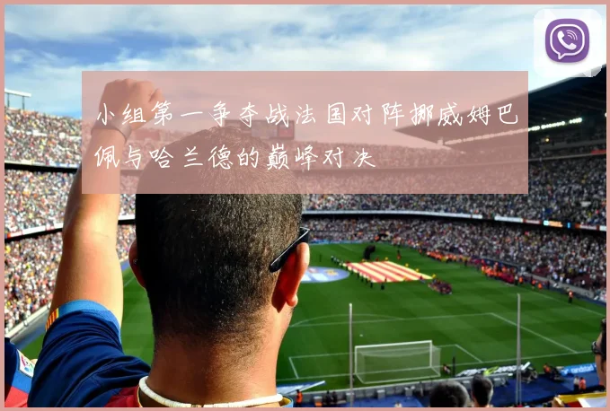 小组第一争夺战法国对阵挪威姆巴佩与哈兰德的巅峰对决