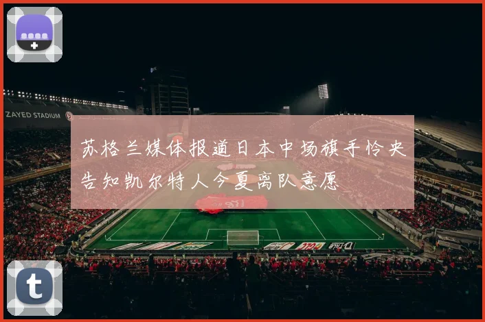 苏格兰媒体报道日本中场旗手怜央告知凯尔特人今夏离队意愿