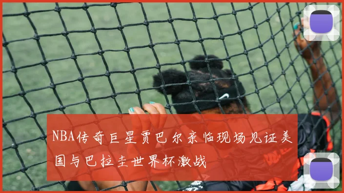 NBA传奇巨星贾巴尔亲临现场见证美国与巴拉圭世界杯激战