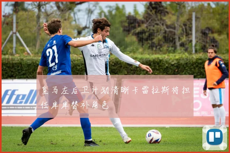 皇马左后卫计划清晰卡雷拉斯将担任库库替补角色