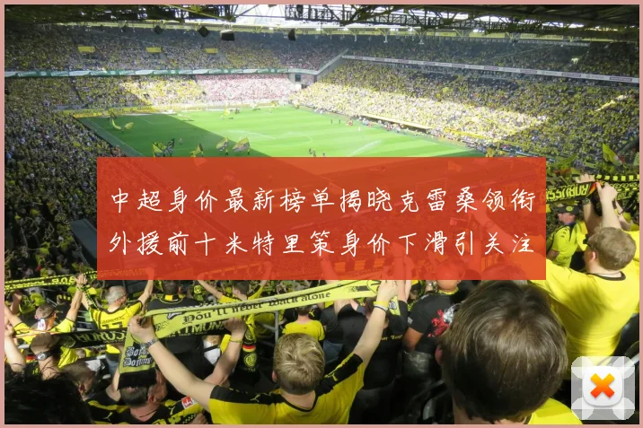 中超身价最新榜单揭晓克雷桑领衔外援前十米特里策身价下滑引关注