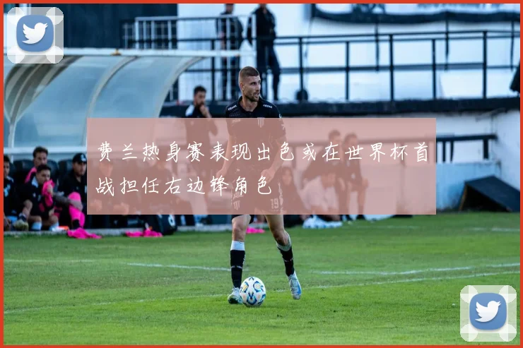 费兰热身赛表现出色或在世界杯首战担任右边锋角色