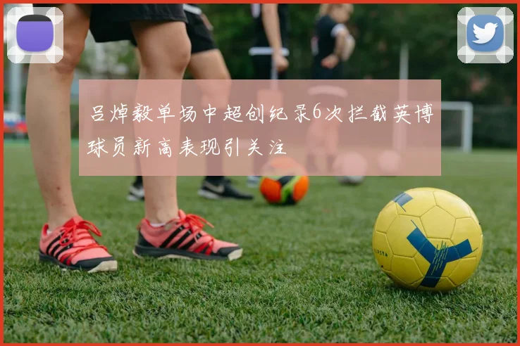 吕焯毅单场中超创纪录6次拦截英博球员新高表现引关注