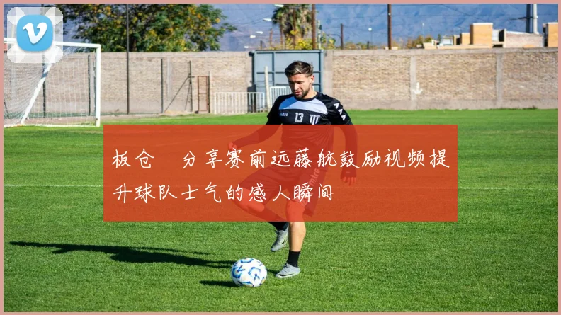 板仓滉分享赛前远藤航鼓励视频提升球队士气的感人瞬间