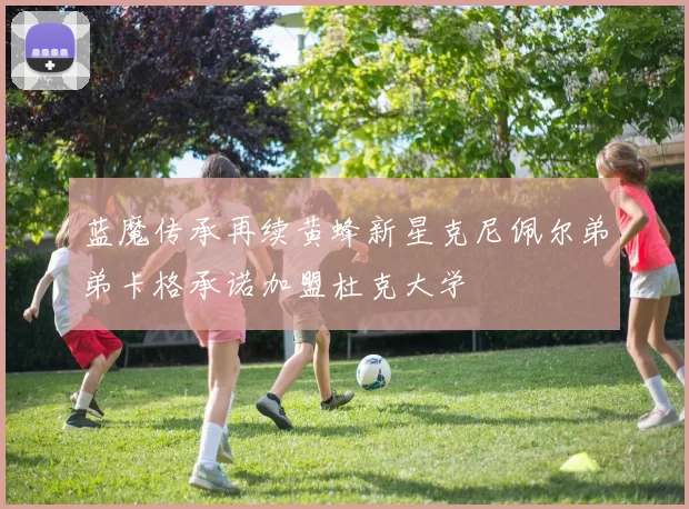 蓝魔传承再续黄蜂新星克尼佩尔弟弟卡格承诺加盟杜克大学