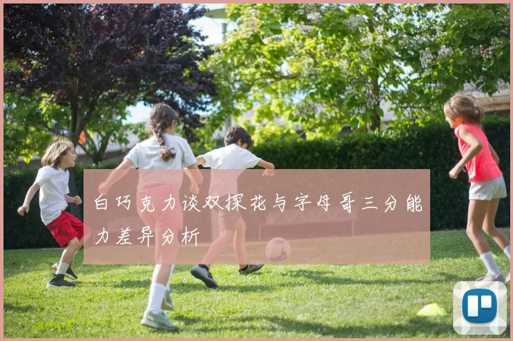 白巧克力谈双探花与字母哥三分能力差异分析