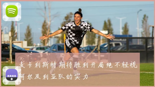 麦卡利斯特期待胜利开局绝不轻视阿尔及利亚队的实力