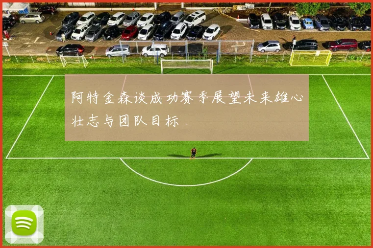 阿特金森谈成功赛季展望未来雄心壮志与团队目标
