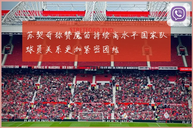 苏契奇称赞魔笛持续高水平国家队球员关系更加紧密团结