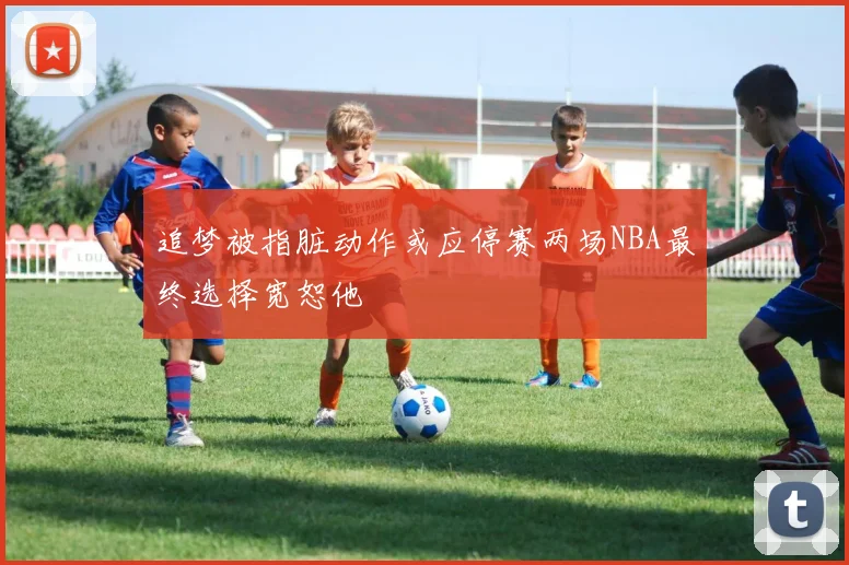 追梦被指脏动作或应停赛两场NBA最终选择宽恕他