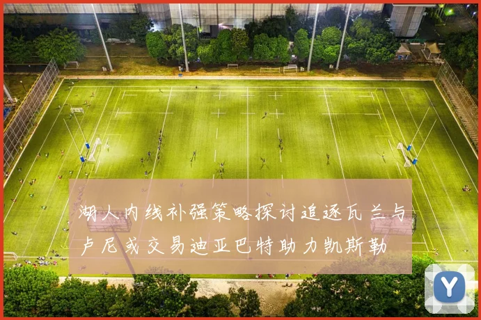 湖人内线补强策略探讨追逐瓦兰与卢尼或交易迪亚巴特助力凯斯勒